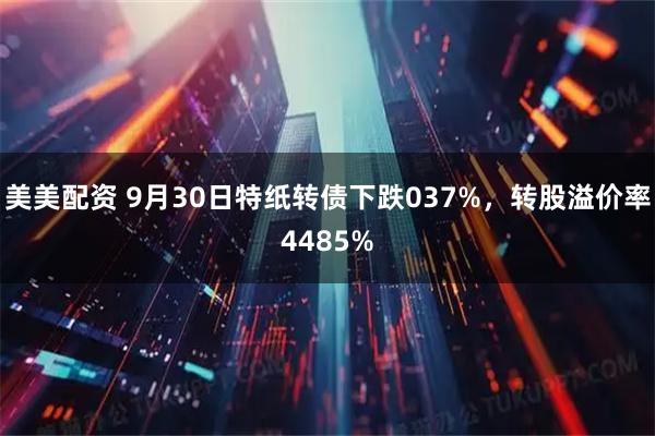美美配资 9月30日特纸转债下跌037%，转股溢价率4485%