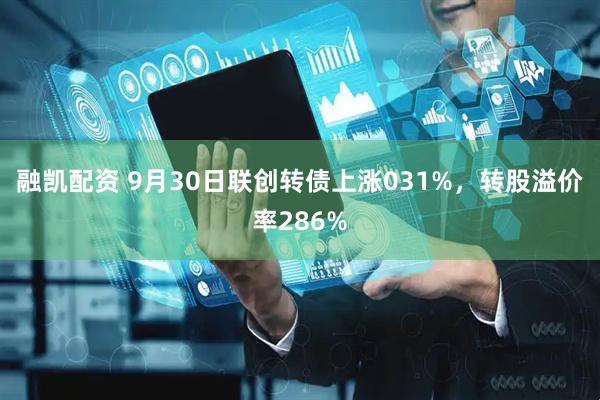 融凯配资 9月30日联创转债上涨031%，转股溢价率286%