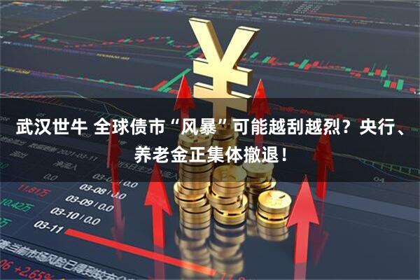 武汉世牛 全球债市“风暴”可能越刮越烈？央行、养老金正集体撤退！