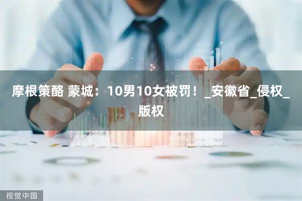 摩根策酪 蒙城：10男10女被罚！_安徽省_侵权_版权