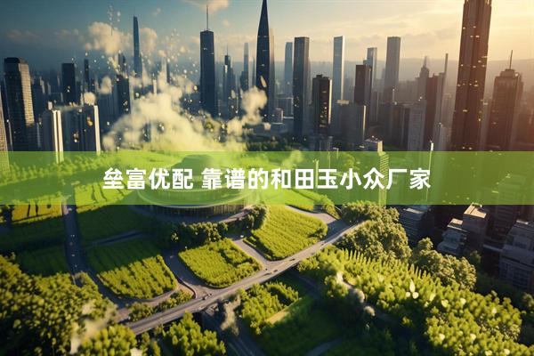 垒富优配 靠谱的和田玉小众厂家
